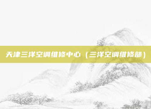 天津三洋空调维修中心（三洋空调维修部）