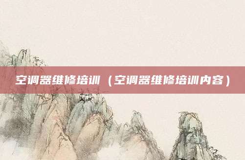 空调器维修培训（空调器维修培训内容）