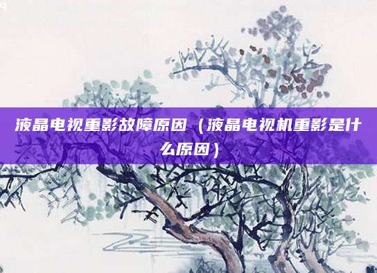 液晶电视重影故障原因（液晶电视机重影是什么原因）