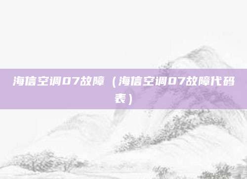 海信空调07故障（海信空调07故障代码表）