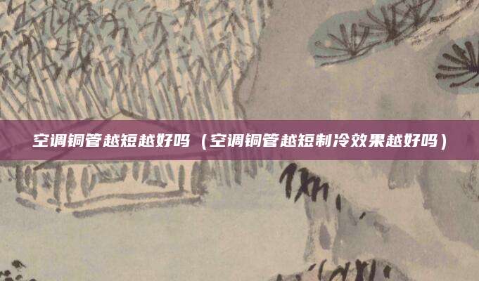 空调铜管越短越好吗（空调铜管越短制冷效果越好吗）