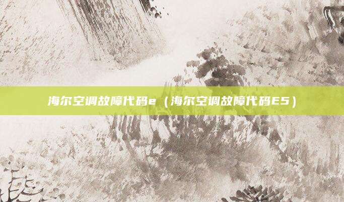 海尔空调故障代码e（海尔空调故障代码E5）