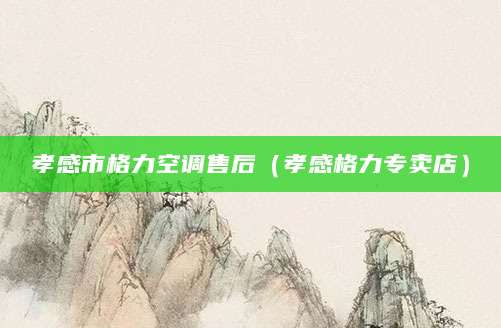 孝感市格力空调售后（孝感格力专卖店）