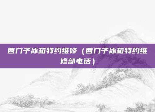 西门子冰箱特约维修（西门子冰箱特约维修部电话）