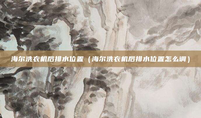 海尔洗衣机后排水位置(海尔洗衣机后排水位置怎么调)