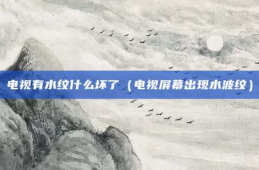电视有水纹什么坏了（电视屏幕出现水波纹）