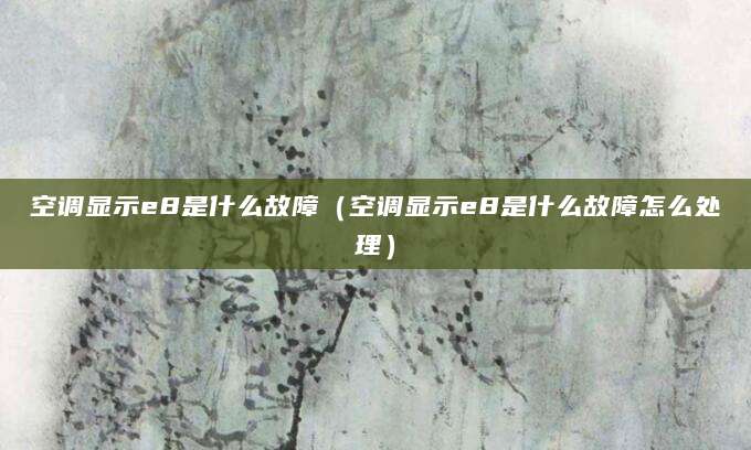 空调显示e8是什么故障（空调显示e8是什么故障怎么处理）