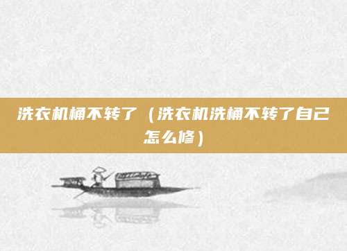 洗衣机桶不转了(洗衣机洗桶不转了自己怎么修)