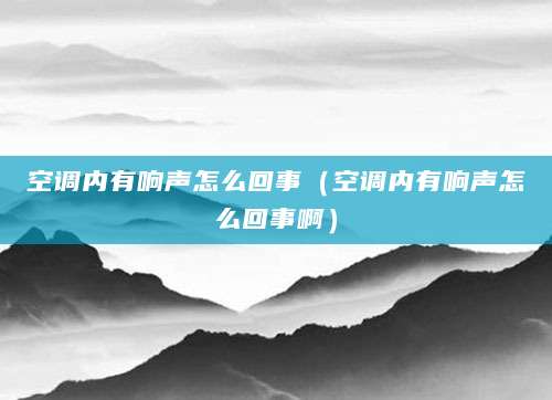 空调内有响声怎么回事(空调内有响声怎么回事啊)