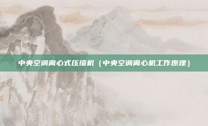 中央空调离心式压缩机（中央空调离心机工作原理）
