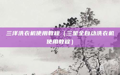 三洋洗衣机使用教程（三星全自动洗衣机使用教程）