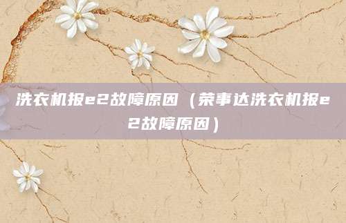洗衣机报e2故障原因（荣事达洗衣机报e2故障原因）