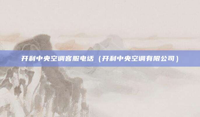开利中央空调客服电话（开利中央空调有限公司）