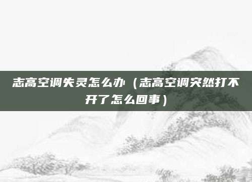志高空调失灵怎么办（志高空调突然打不开了怎么回事）