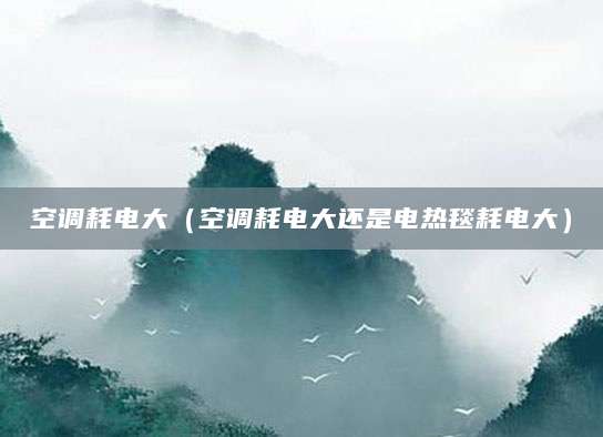 空调耗电大（空调耗电大还是电热毯耗电大）