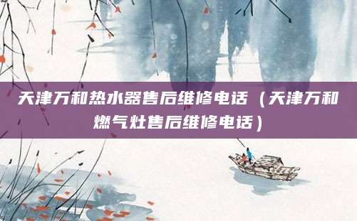 天津万和热水器售后维修电话（天津万和燃气灶售后维修电话）