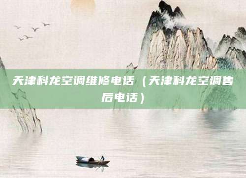 天津科龙空调维修电话（天津科龙空调售后电话）