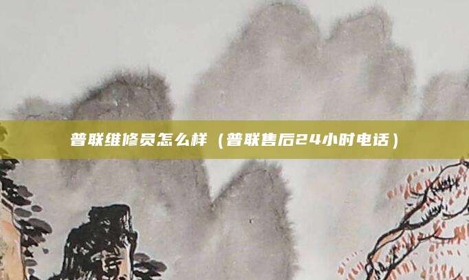 普联维修员怎么样（普联售后24小时电话）