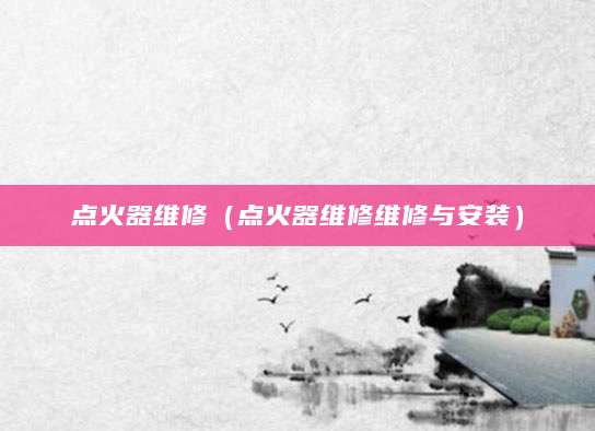 点火器维修（点火器维修维修与安装）