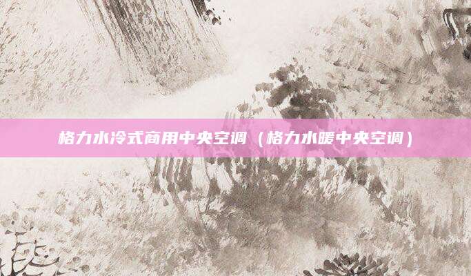 格力水冷式商用中央空调（格力水暖中央空调）