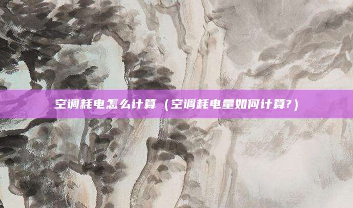 空调耗电怎么计算（空调耗电量如何计算?）