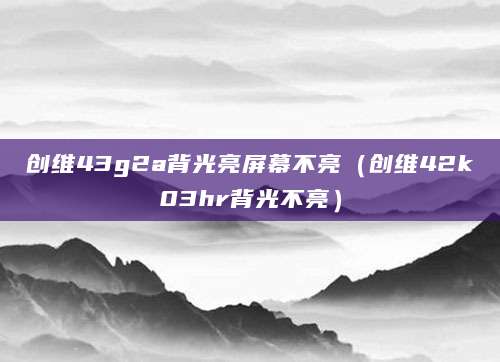 创维43g2a背光亮屏幕不亮（创维42k03hr背光不亮）