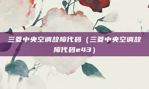 三菱中央空调故障代码（三菱中央空调故障代码e43）