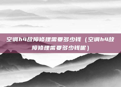 空调h4故障修理需要多少钱（空调h4故障修理需要多少钱呢）