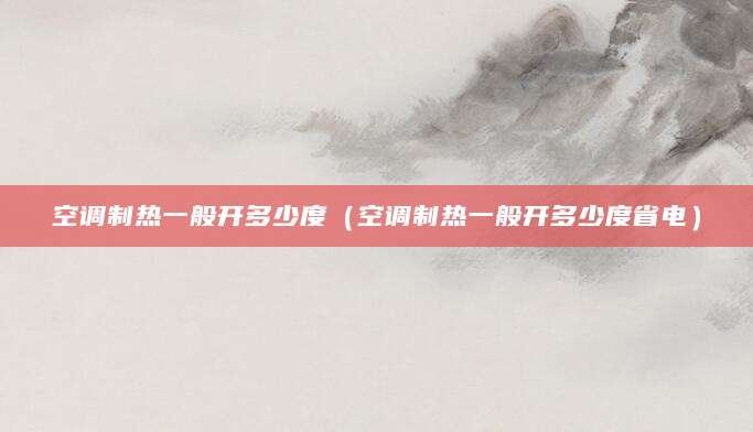 空调制热一般开多少度（空调制热一般开多少度省电）