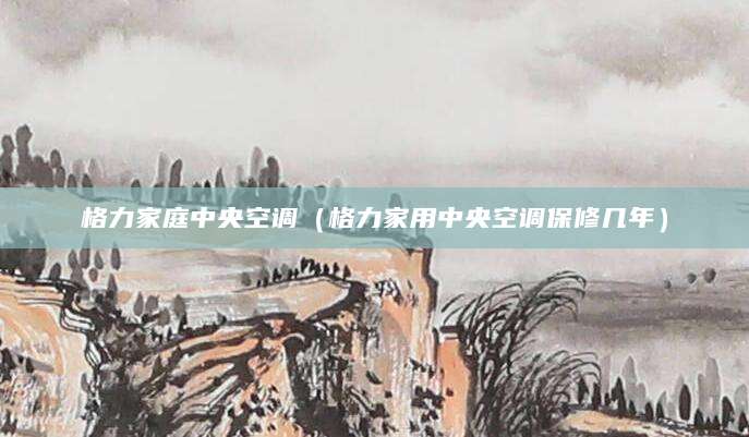 格力家庭中央空调（格力家用中央空调保修几年）