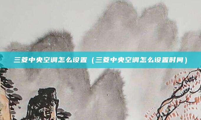 三菱中央空调怎么设置(三菱中央空调怎么设置时间)