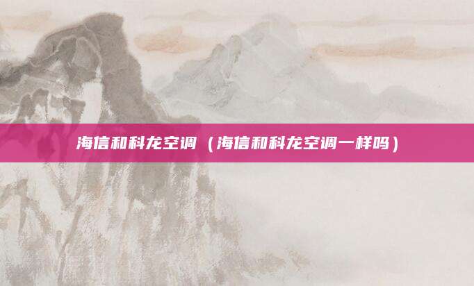海信和科龙空调（海信和科龙空调一样吗）