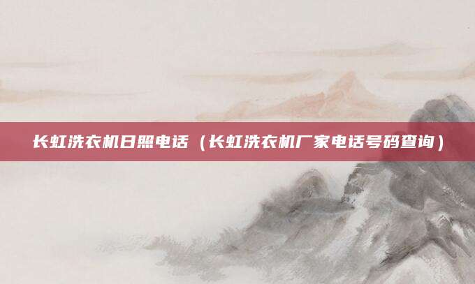 长虹洗衣机日照电话（长虹洗衣机厂家电话号码查询）