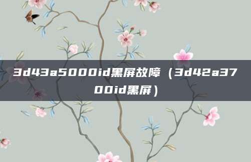3d43a5000id黑屏故障（3d42a3700id黑屏）
