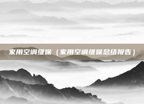 家用空调维保(家用空调维保总结报告)