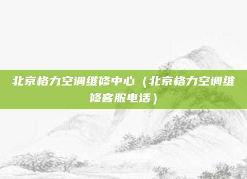 北京格力空调维修中心(北京格力空调维修客服电话)