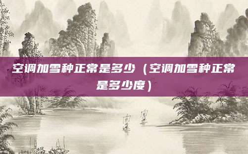 空调加雪种正常是多少(空调加雪种正常是多少度)