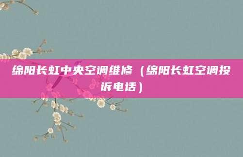 绵阳长虹中央空调维修(绵阳长虹空调投诉电话)
