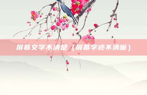 屏幕文字不清楚(屏幕字迹不清晰)