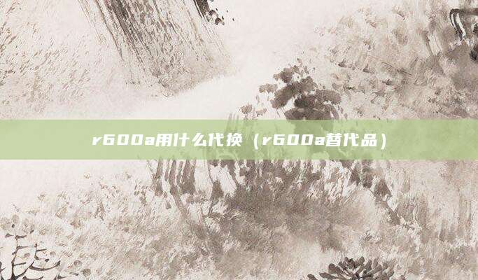r600a用什么代换（r600a替代品）
