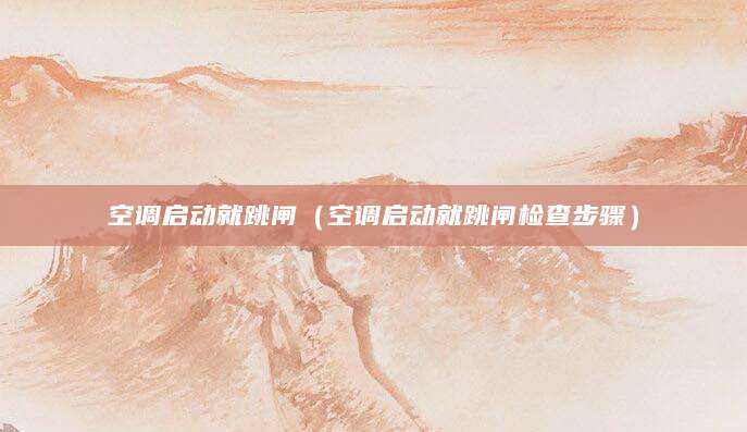 空调启动就跳闸（空调启动就跳闸检查步骤）