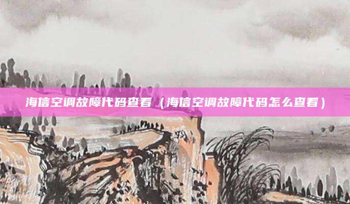 海信空调故障代码查看（海信空调故障代码怎么查看）