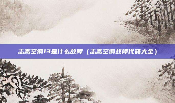 志高空调13是什么故障（志高空调故障代码大全）