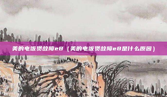 美的电饭煲故障e8(美的电饭煲故障e8是什么原因)