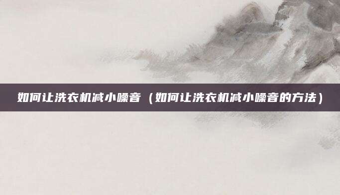 如何让洗衣机减小噪音（如何让洗衣机减小噪音的方法）