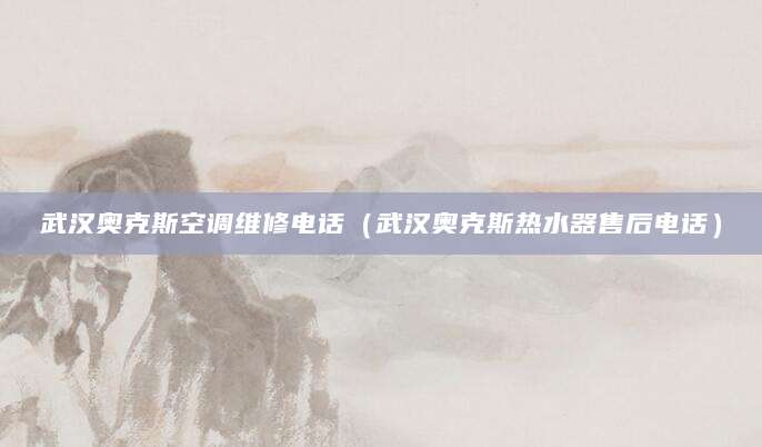 武汉奥克斯空调维修电话（武汉奥克斯热水器售后电话）