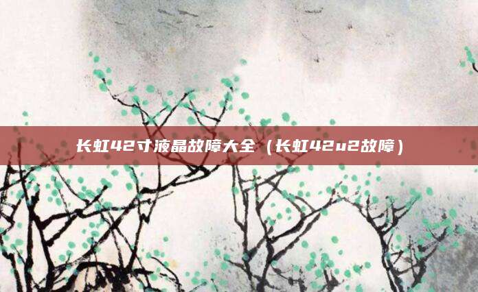 长虹42寸液晶故障大全（长虹42u2故障）