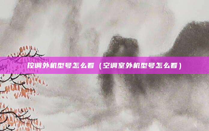 控调外机型号怎么看（空调室外机型号怎么看）