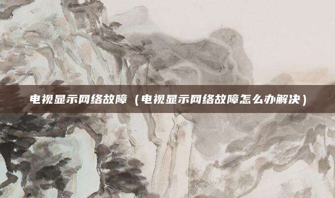 电视显示网络故障（电视显示网络故障怎么办解决）