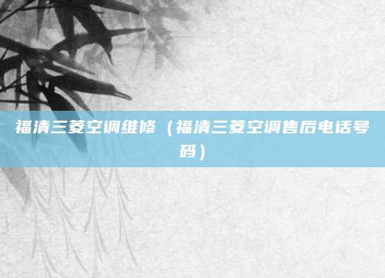 福清三菱空调维修（福清三菱空调售后电话号码）